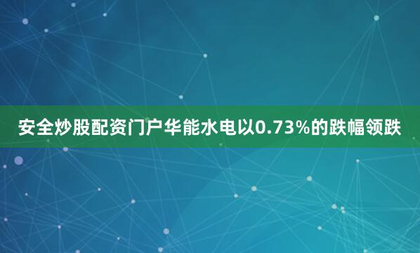 安全炒股配资门户华能水电以0.73%的跌幅领跌