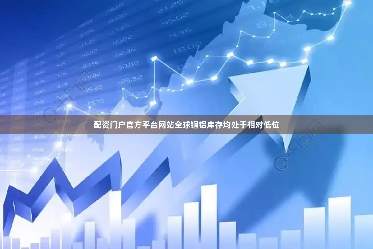 配资门户官方平台网站全球铜铝库存均处于相对低位