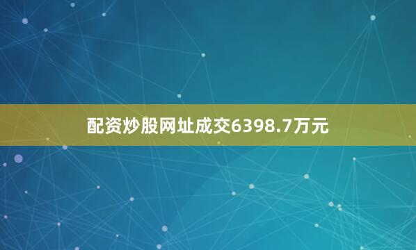 配资炒股网址成交6398.7万元