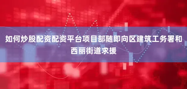 如何炒股配资配资平台项目部随即向区建筑工务署和西丽街道求援