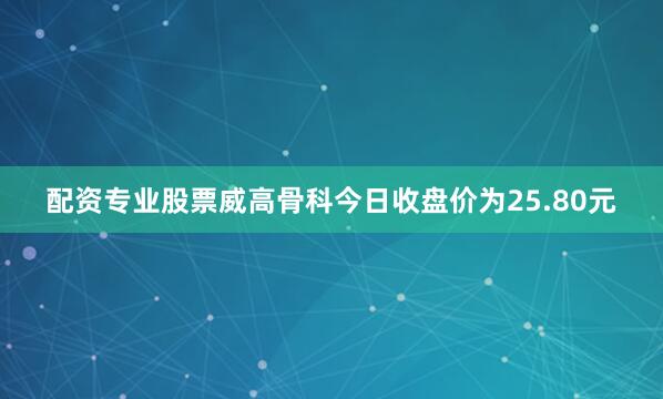 配资专业股票威高骨科今日收盘价为25.80元