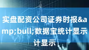 实盘配资公司证券时报&bull;数据宝统计显示