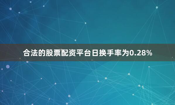 合法的股票配资平台日换手率为0.28%