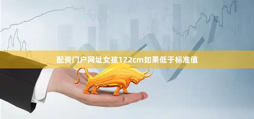 配资门户网址女孩122cm如果低于标准值
