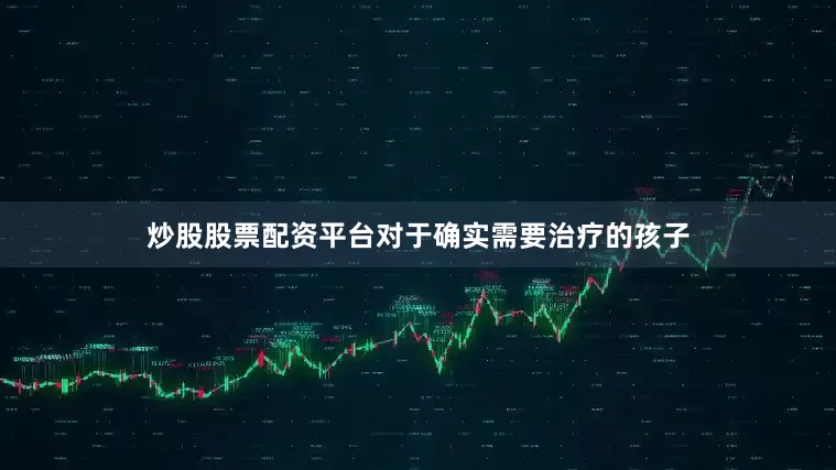 炒股股票配资平台对于确实需要治疗的孩子