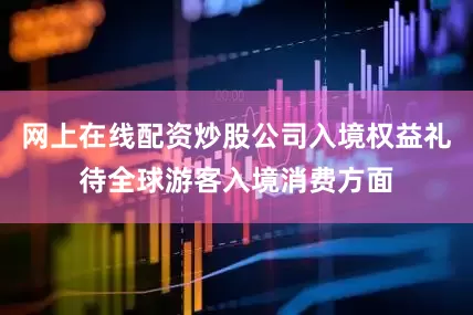 网上在线配资炒股公司入境权益礼待全球游客入境消费方面