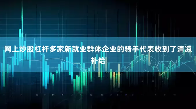 网上炒股杠杆多家新就业群体企业的骑手代表收到了清凉补给