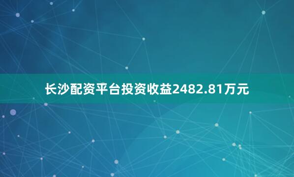长沙配资平台投资收益2482.81万元