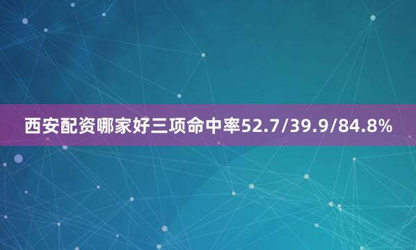 西安配资哪家好三项命中率52.7/39.9/84.8%
