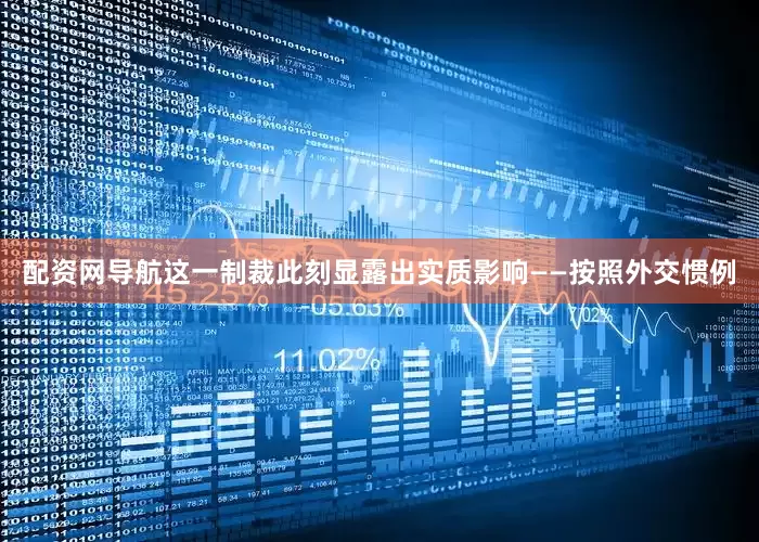 配资网导航这一制裁此刻显露出实质影响——按照外交惯例