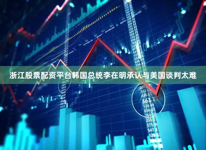 浙江股票配资平台韩国总统李在明承认与美国谈判太难