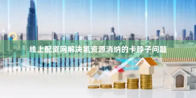 线上配资网解决氢资源消纳的卡脖子问题