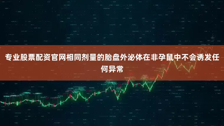 专业股票配资官网相同剂量的胎盘外泌体在非孕鼠中不会诱发任何异常