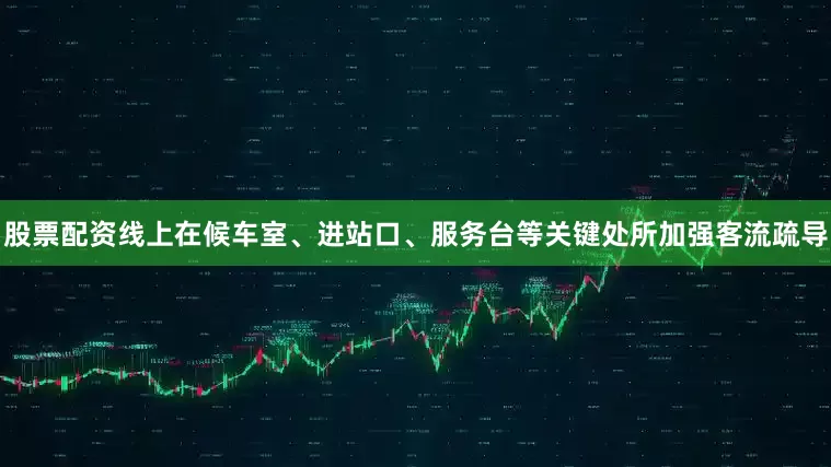 股票配资线上在候车室、进站口、服务台等关键处所加强客流疏导