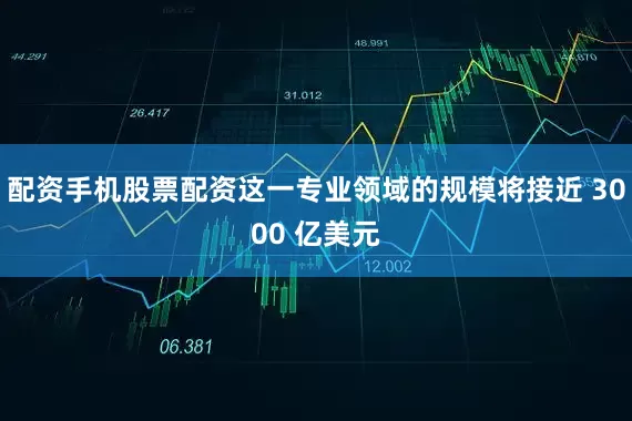 配资手机股票配资这一专业领域的规模将接近 3000 亿美元
