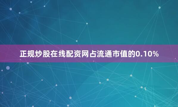 正规炒股在线配资网占流通市值的0.10%