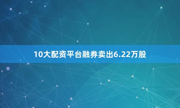10大配资平台融券卖出6.22万股