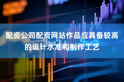 配资公司配资网站作品应具备较高的设计水准和制作工艺