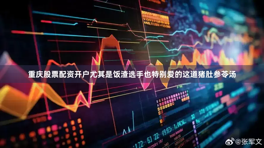 重庆股票配资开户尤其是饭渣选手也特别爱的这道猪肚参苓汤