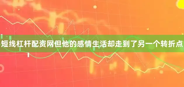 短线杠杆配资网但他的感情生活却走到了另一个转折点