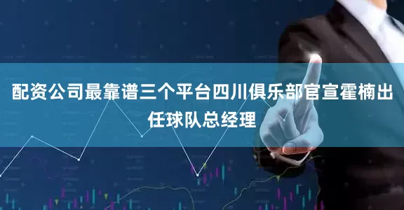配资公司最靠谱三个平台四川俱乐部官宣霍楠出任球队总经理