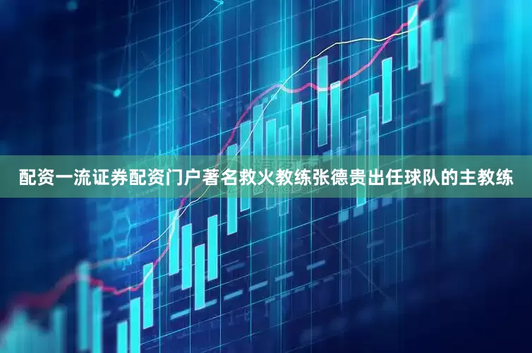 配资一流证券配资门户著名救火教练张德贵出任球队的主教练