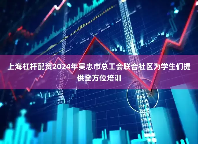 上海杠杆配资2024年吴忠市总工会联合社区为学生们提供全方位培训