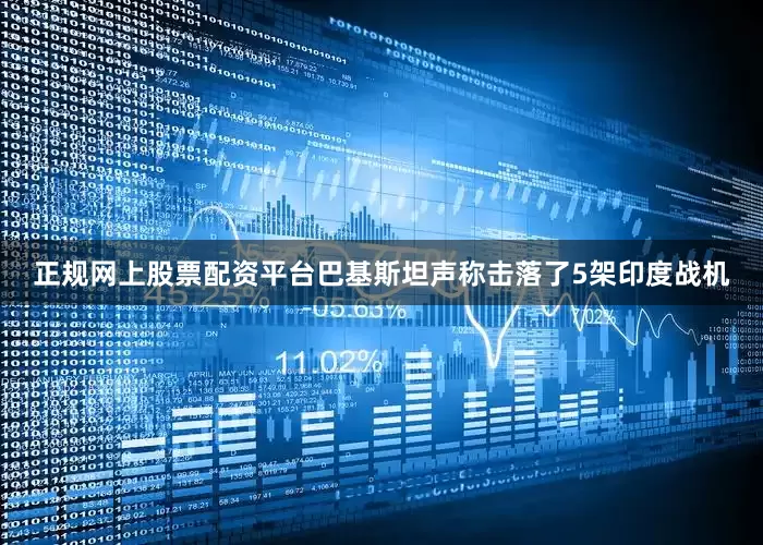 正规网上股票配资平台巴基斯坦声称击落了5架印度战机