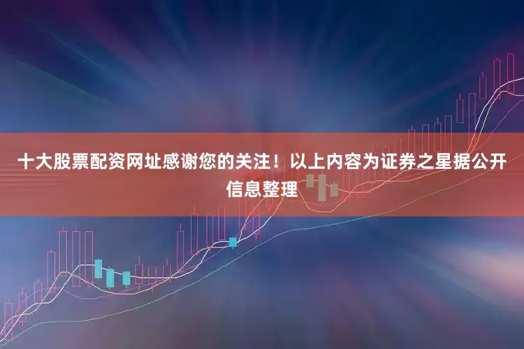 十大股票配资网址感谢您的关注！以上内容为证券之星据公开信息整理