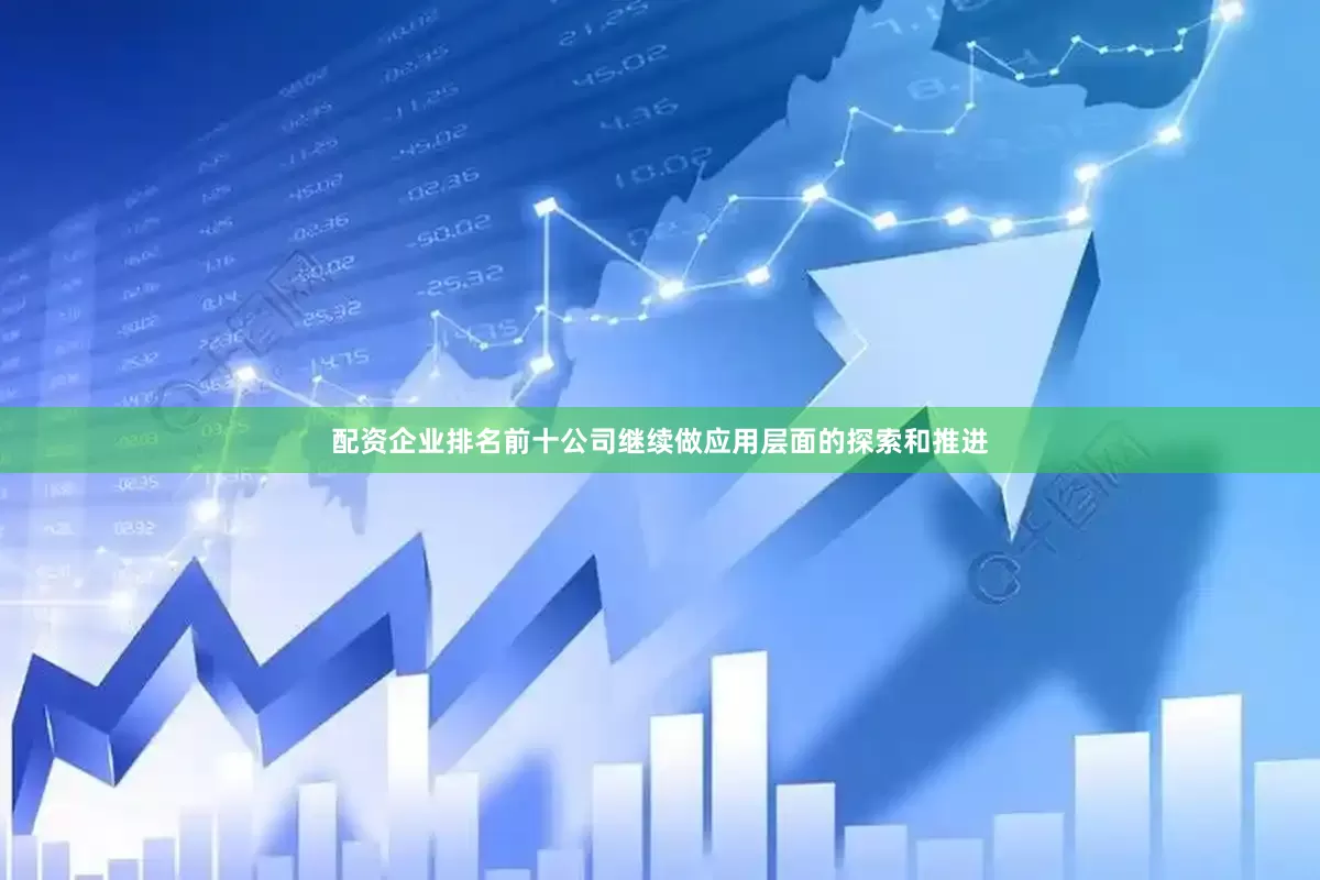 配资企业排名前十公司继续做应用层面的探索和推进