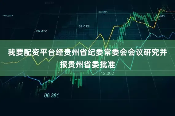 我要配资平台经贵州省纪委常委会会议研究并报贵州省委批准