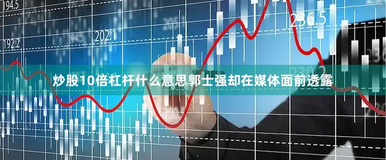 炒股10倍杠杆什么意思郭士强却在媒体面前透露