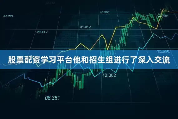 股票配资学习平台他和招生组进行了深入交流