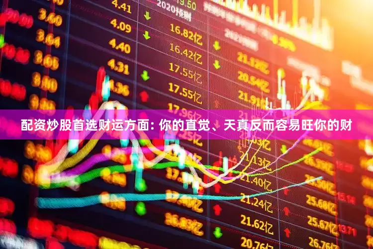 配资炒股首选财运方面: 你的直觉、天真反而容易旺你的财