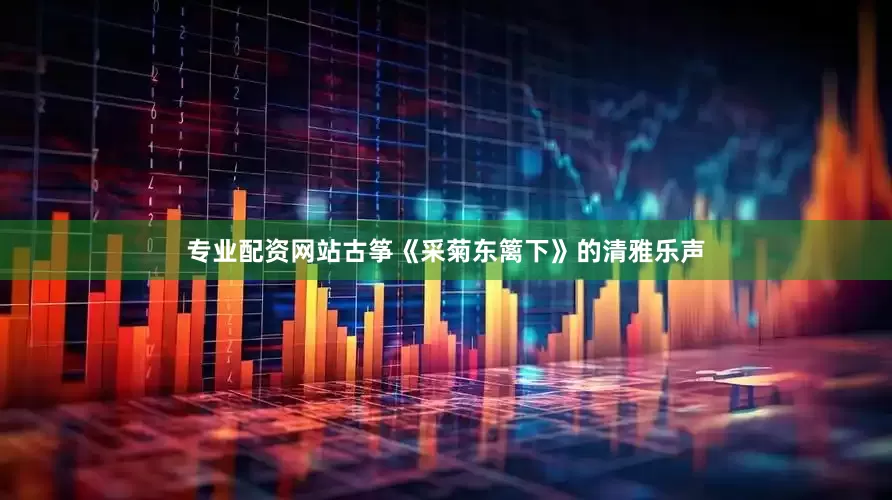 专业配资网站古筝《采菊东篱下》的清雅乐声