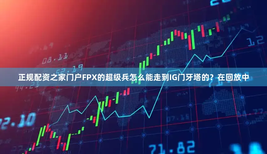 正规配资之家门户FPX的超级兵怎么能走到IG门牙塔的？在回放中
