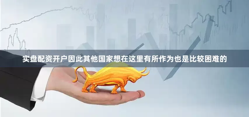 实盘配资开户因此其他国家想在这里有所作为也是比较困难的