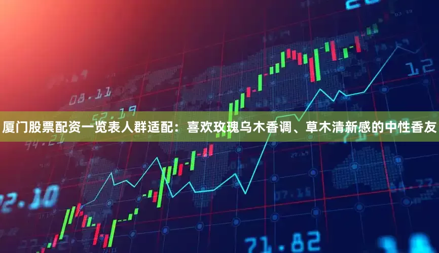 厦门股票配资一览表人群适配：喜欢玫瑰乌木香调、草木清新感的中性香友