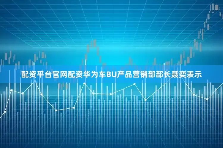配资平台官网配资华为车BU产品营销部部长聂奕表示