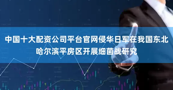 中国十大配资公司平台官网侵华日军在我国东北哈尔滨平房区开展细菌战研究