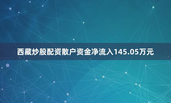 西藏炒股配资散户资金净流入145.05万元