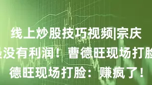 线上炒股技巧视频|宗庆后：做水最没有利润！曹德旺现场打脸：赚疯了！