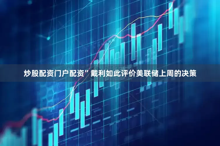 炒股配资门户配资”戴利如此评价美联储上周的决策