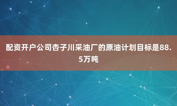 配资开户公司杏子川采油厂的原油计划目标是88.5万吨