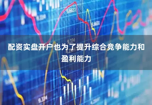 配资实盘开户也为了提升综合竞争能力和盈利能力