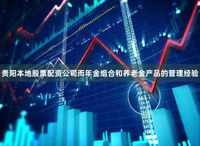贵阳本地股票配资公司而年金组合和养老金产品的管理经验