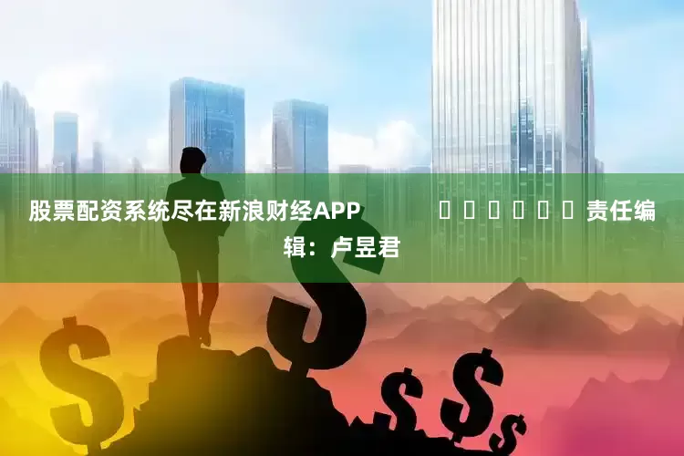 股票配资系统尽在新浪财经APP            						责任编辑：卢昱君