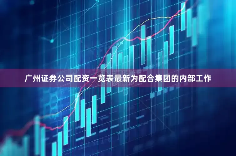 广州证券公司配资一览表最新为配合集团的内部工作