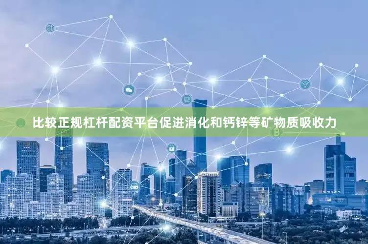 比较正规杠杆配资平台促进消化和钙锌等矿物质吸收力
