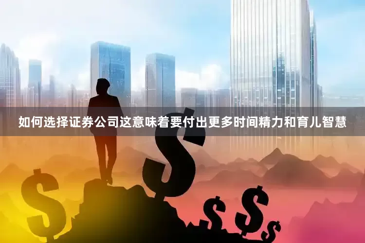 如何选择证券公司这意味着要付出更多时间精力和育儿智慧